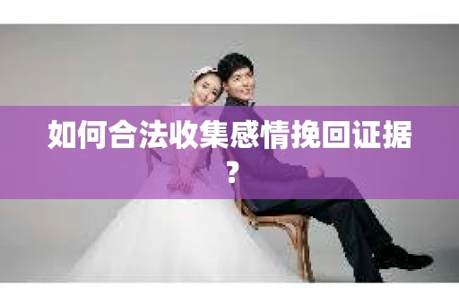 如何合法收集感情挽回证据？