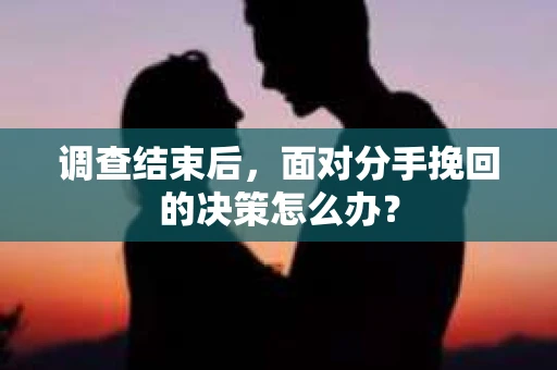 调查结束后，面对分手挽回的决策怎么办？