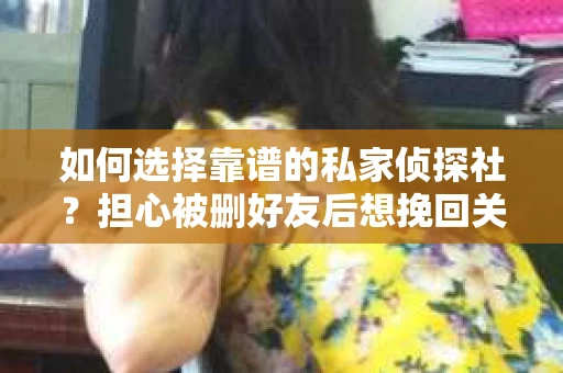 如何选择靠谱的私家侦探社？担心被删好友后想挽回关系怎么办？