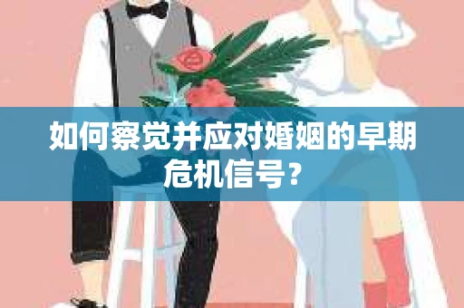 如何察觉并应对婚姻的早期危机信号？
