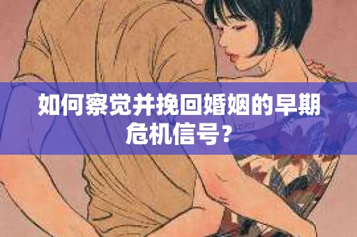 如何察觉并挽回婚姻的早期危机信号？