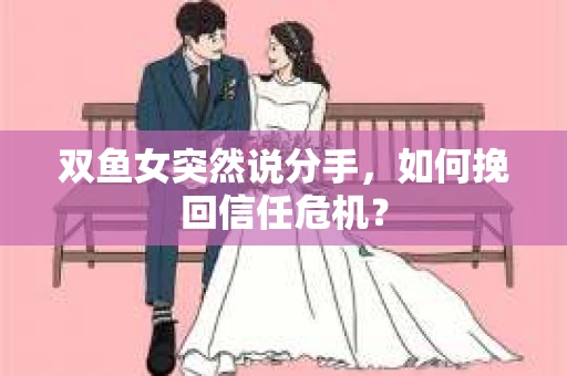 双鱼女突然说分手，如何挽回信任危机？