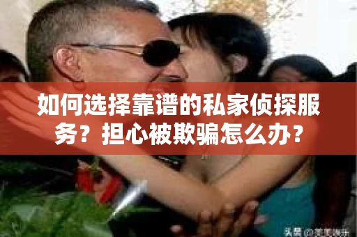 如何选择靠谱的私家侦探服务？担心被欺骗怎么办？