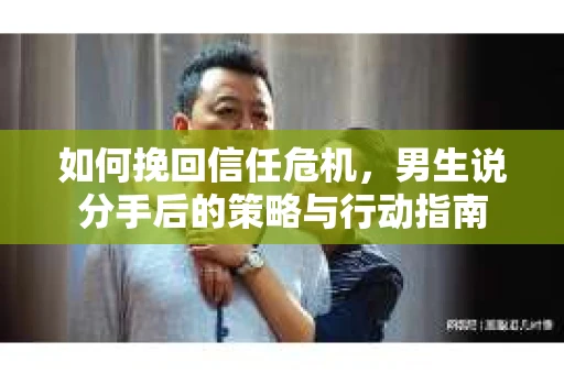 如何挽回信任危机，男生说分手后的策略与行动指南