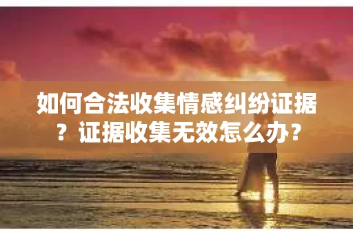 如何合法收集情感纠纷证据？证据收集无效怎么办？