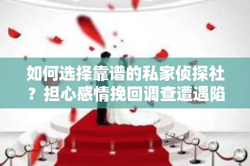 如何选择靠谱的私家侦探社？担心感情挽回调查遭遇陷阱怎么办？