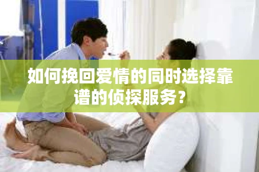 如何挽回爱情的同时选择靠谱的侦探服务？