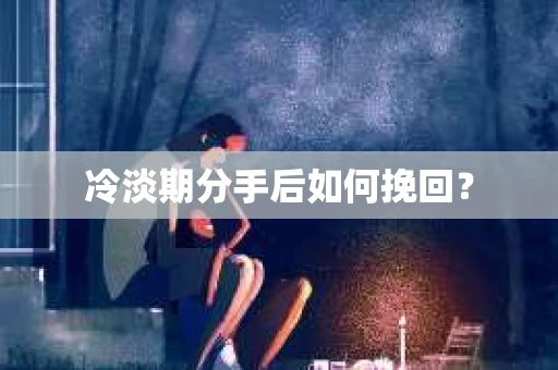 冷淡期分手后如何挽回？