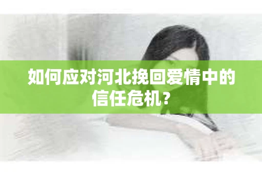 如何应对河北挽回爱情中的信任危机？