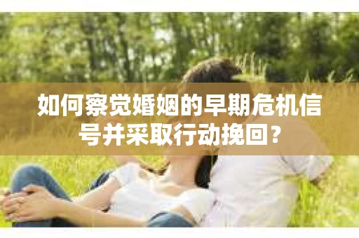 如何察觉婚姻的早期危机信号并采取行动挽回？