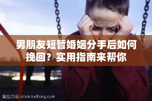 男朋友短暂婚姻分手后如何挽回？实用指南来帮你