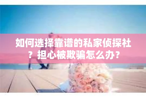 如何选择靠谱的私家侦探社?担心被欺骗怎么办? 如何选择靠谱的私家侦探社?担心被欺骗怎么办?
