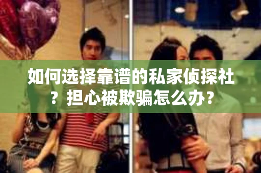 如何选择靠谱的私家侦探社？担心被欺骗怎么办？