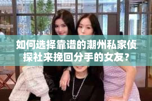 如何选择靠谱的潮州私家侦探社来挽回分手的女友? 如何选择靠谱的潮州私家侦探社来挽回分手的女友?