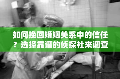 如何挽回婚姻关系中的信任？选择靠谱的侦探社来调查双方出轨怎么办？