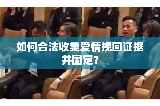 如何合法收集爱情挽回证据并固定？