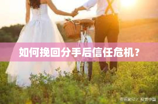 如何挽回分手后信任危机？