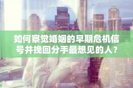 如何察觉婚姻的早期危机信号并挽回分手最想见的人？