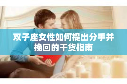 双子座女性如何提出分手并挽回的干货指南