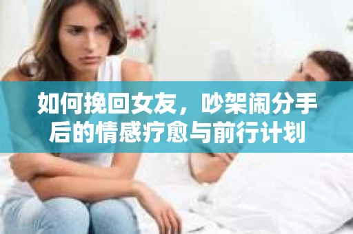 如何挽回女友，吵架闹分手后的情感疗愈与前行计划