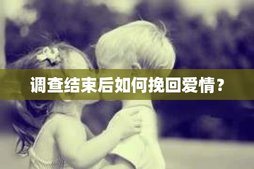调查结束后如何挽回爱情？