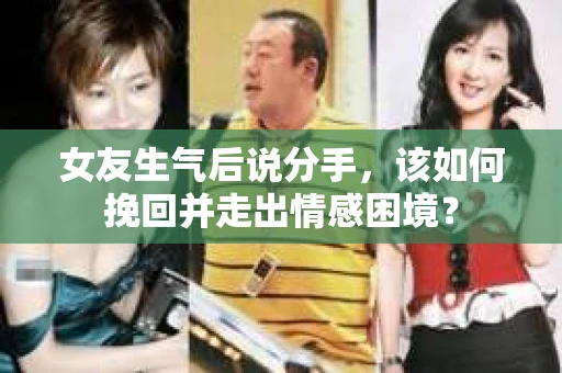 女友生气后说分手，该如何挽回并走出情感困境？