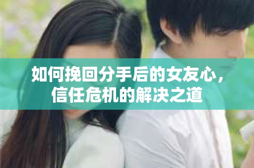 如何挽回分手后的女友心，信任危机的解决之道