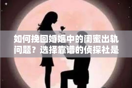 如何挽回婚姻中的闺蜜出轨问题？选择靠谱的侦探社是关键