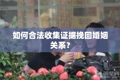 如何合法收集证据挽回婚姻关系？