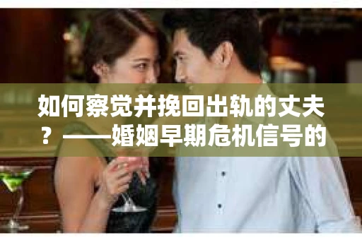 如何察觉并挽回出轨的丈夫？——婚姻早期危机信号的识别与应对
