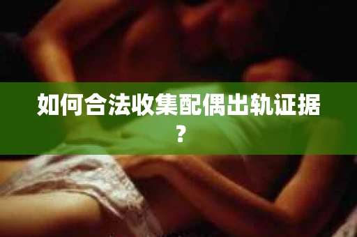 如何合法收集配偶出轨证据？