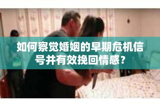 如何察觉婚姻的早期危机信号并有效挽回情感? 如何察觉婚姻的早期危机信号并有效挽回情感?