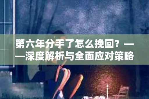 第六年分手了怎么挽回？——深度解析与全面应对策略