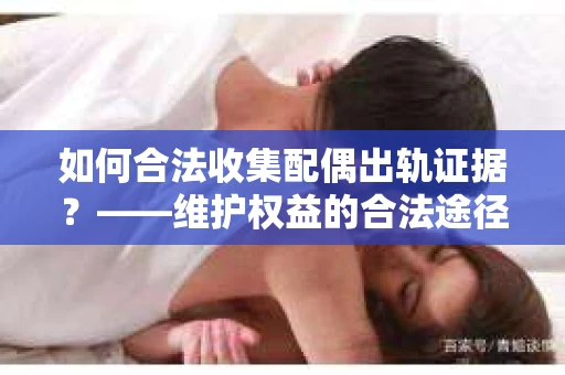 如何合法收集配偶出轨证据？——维护权益的合法途径