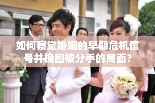 如何察觉婚姻的早期危机信号并挽回被分手的局面？