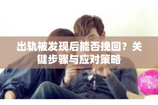 出轨被发现后能否挽回？关键步骤与应对策略