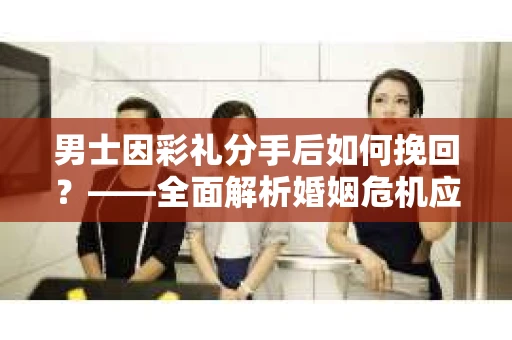 男士因彩礼分手后如何挽回？——全面解析婚姻危机应对策略