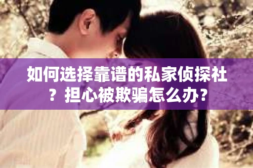 如何选择靠谱的私家侦探社？担心被欺骗怎么办？