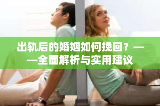 出轨后的婚姻如何挽回？——全面解析与实用建议