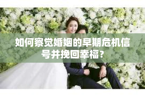 如何察觉婚姻的早期危机信号并挽回幸福？