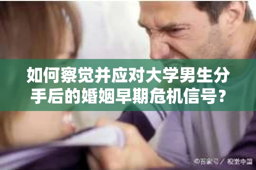 如何察觉并应对大学男生分手后的婚姻早期危机信号？