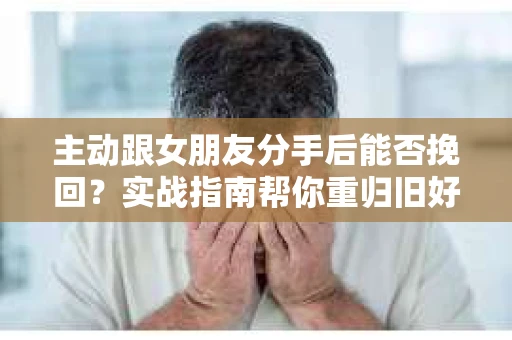 主动跟女朋友分手后能否挽回？实战指南帮你重归旧好
