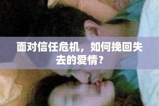 面对信任危机,如何挽回失去的爱情? 面对信任危机,如何挽回失去的爱情?