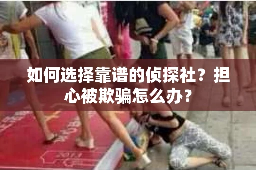 如何选择靠谱的侦探社？担心被欺骗怎么办？