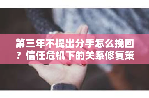第三年不提出分手怎么挽回？信任危机下的关系修复策略