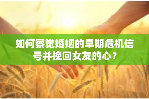 如何察觉婚姻的早期危机信号并挽回女友的心？