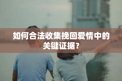 如何合法收集挽回爱情中的关键证据？