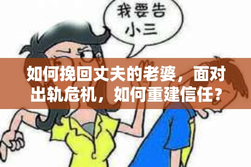 如何挽回丈夫的老婆，面对出轨危机，如何重建信任？