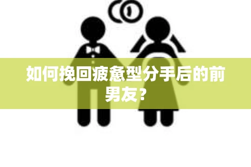 如何挽回疲惫型分手后的前男友? 如何挽回疲惫型分手后的前男友?
