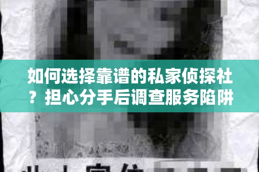 如何选择靠谱的私家侦探社？担心分手后调查服务陷阱怎么办？